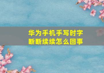 华为手机手写时字断断续续怎么回事