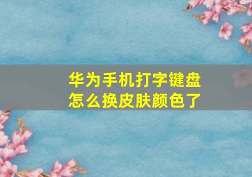 华为手机打字键盘怎么换皮肤颜色了