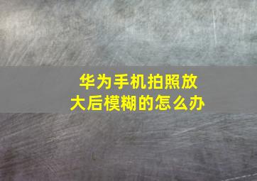 华为手机拍照放大后模糊的怎么办