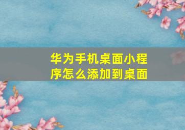 华为手机桌面小程序怎么添加到桌面