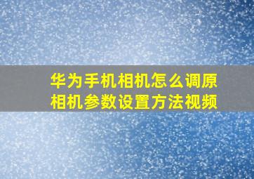 华为手机相机怎么调原相机参数设置方法视频