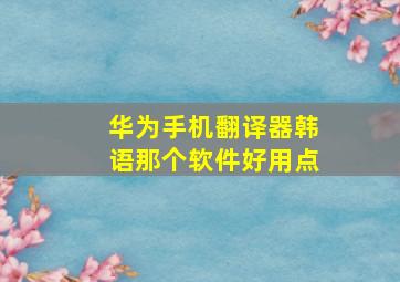 华为手机翻译器韩语那个软件好用点