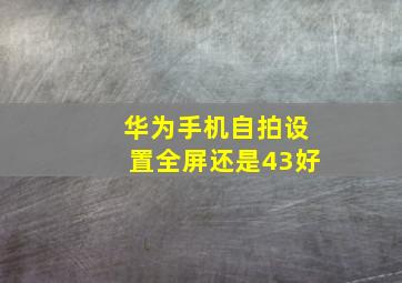 华为手机自拍设置全屏还是43好