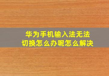 华为手机输入法无法切换怎么办呢怎么解决