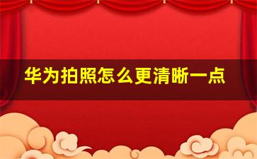 华为拍照怎么更清晰一点