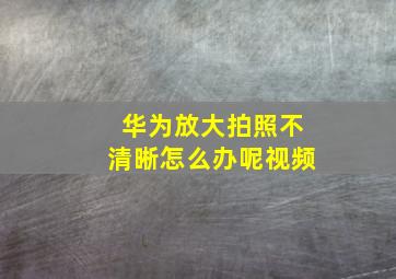 华为放大拍照不清晰怎么办呢视频