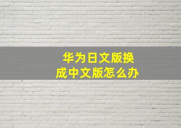 华为日文版换成中文版怎么办