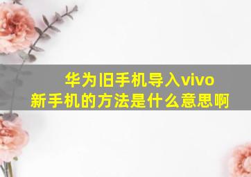 华为旧手机导入vivo新手机的方法是什么意思啊