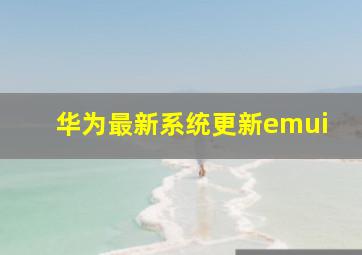 华为最新系统更新emui