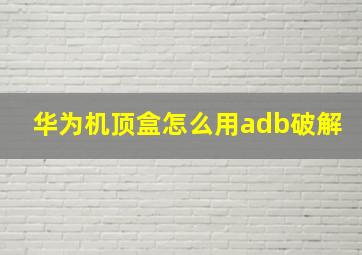 华为机顶盒怎么用adb破解