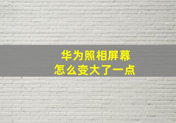 华为照相屏幕怎么变大了一点