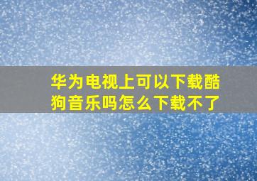 华为电视上可以下载酷狗音乐吗怎么下载不了