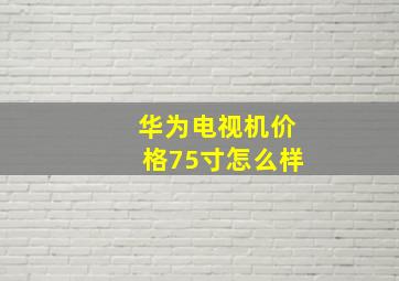 华为电视机价格75寸怎么样