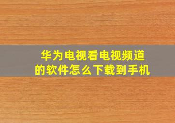 华为电视看电视频道的软件怎么下载到手机