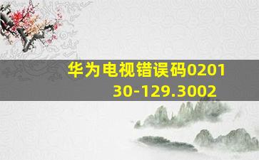 华为电视错误码020130-129.3002