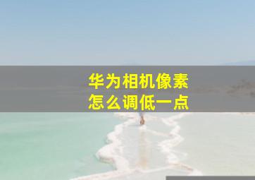 华为相机像素怎么调低一点