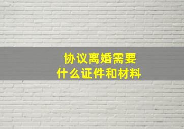 协议离婚需要什么证件和材料