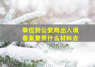 单位到公安局出入境备案要带什么材料去