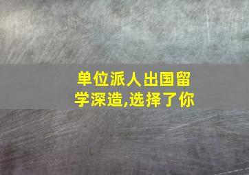 单位派人出国留学深造,选择了你