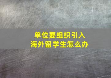 单位要组织引入海外留学生怎么办