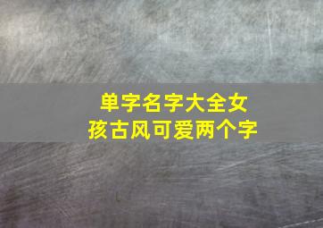 单字名字大全女孩古风可爱两个字