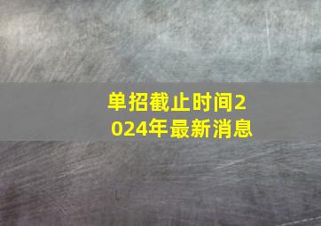 单招截止时间2024年最新消息