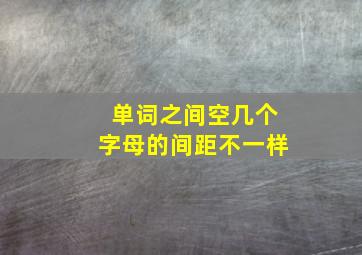 单词之间空几个字母的间距不一样