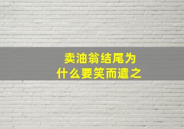 卖油翁结尾为什么要笑而遣之