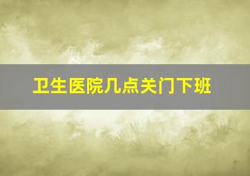 卫生医院几点关门下班