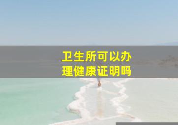 卫生所可以办理健康证明吗