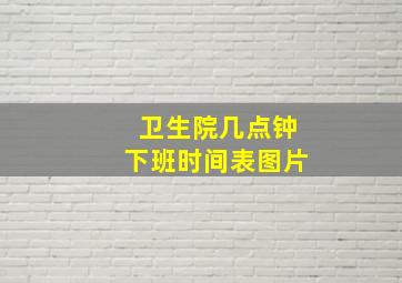 卫生院几点钟下班时间表图片