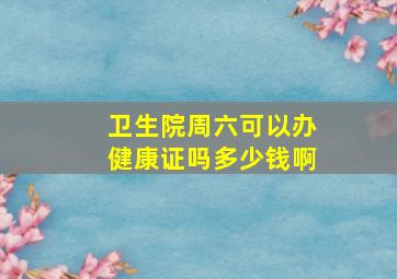 卫生院周六可以办健康证吗多少钱啊