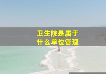 卫生院是属于什么单位管理