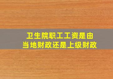 卫生院职工工资是由当地财政还是上级财政