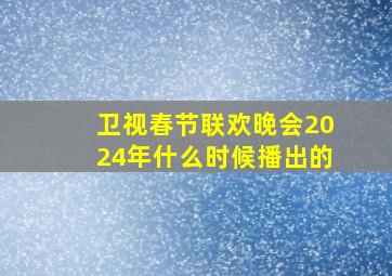 卫视春节联欢晚会2024年什么时候播出的