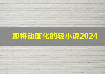 即将动画化的轻小说2024