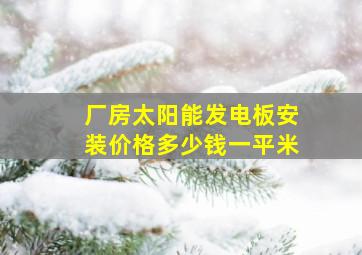 厂房太阳能发电板安装价格多少钱一平米