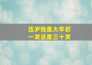 压岁钱是大年初一发还是三十发