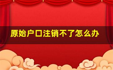 原始户口注销不了怎么办