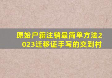 原始户籍注销最简单方法2023迁移证手写的交到村