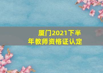 厦门2021下半年教师资格证认定