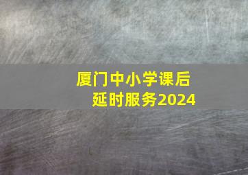 厦门中小学课后延时服务2024