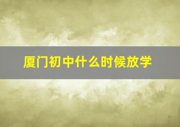 厦门初中什么时候放学