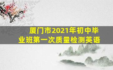 厦门市2021年初中毕业班第一次质量检测英语