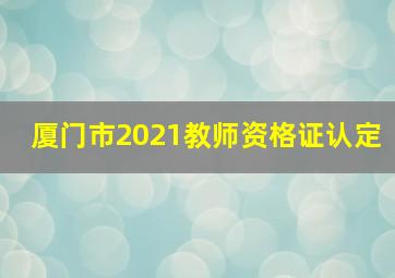 厦门市2021教师资格证认定