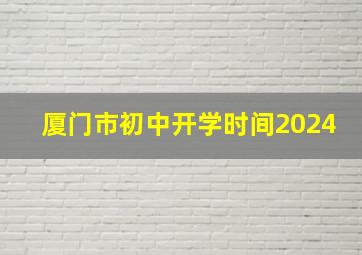 厦门市初中开学时间2024