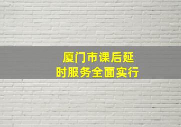 厦门市课后延时服务全面实行