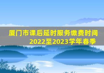 厦门市课后延时服务缴费时间2022至2023学年春季