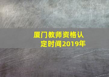 厦门教师资格认定时间2019年