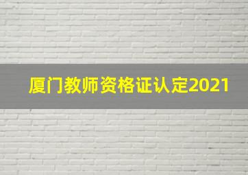 厦门教师资格证认定2021